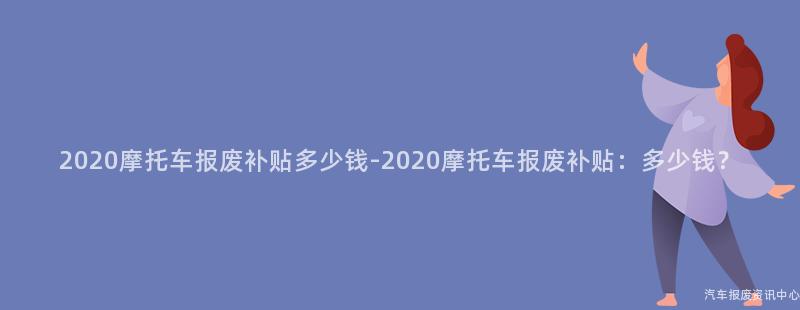 2020摩托车报废补贴多少钱-2020摩托车报废补贴：多少钱？