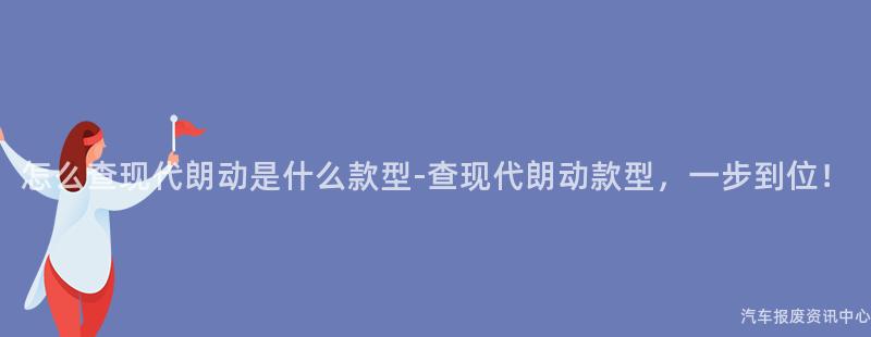 怎么查现代朗动是什么款型-查现代朗动款型，一步到位！