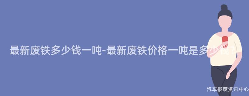 最新废铁多少钱一吨-最新废铁价格一吨是多少钱？