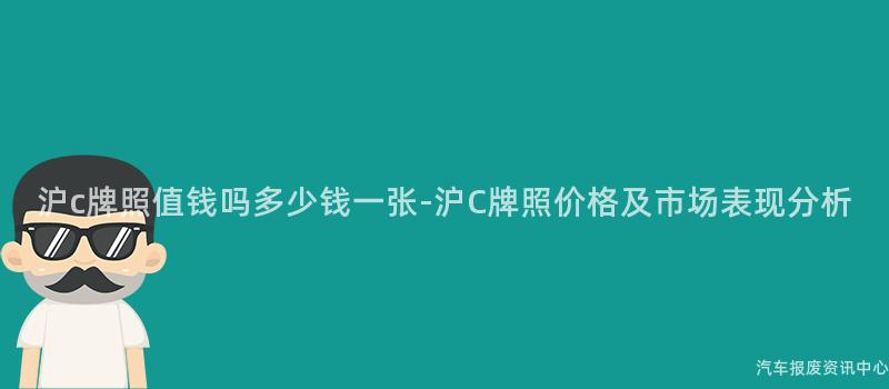 沪c牌照值钱吗多少钱一张-沪C牌照价格及市场表现分析