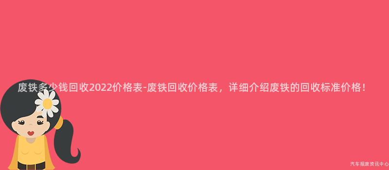 废铁多少钱回收2022价格表-废铁回收价格表，详细介绍废铁的回收标准价格！