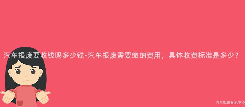 汽车报废要收钱吗多少钱-汽车报废需要缴纳费用，具体收费标准是多少？