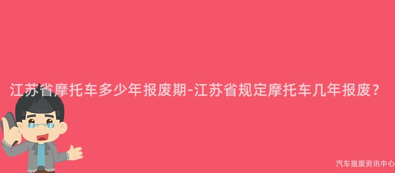 江苏省摩托车多少年报废期-江苏省规定摩托车几年报废？