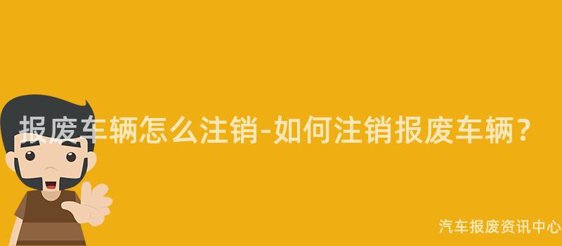报废车辆怎么注销-如何注销报废车辆？