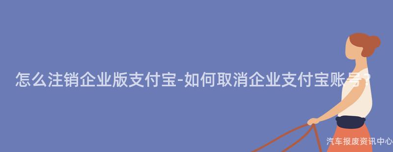 怎么注销企业版支付宝-如何取消企业支付宝账号？