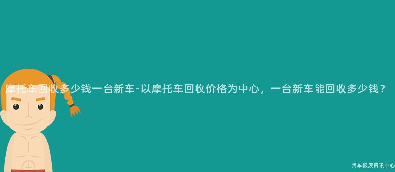 摩托车回收多少钱一台新车-以摩托车回收价格为中心，一台新车能回收多少钱？