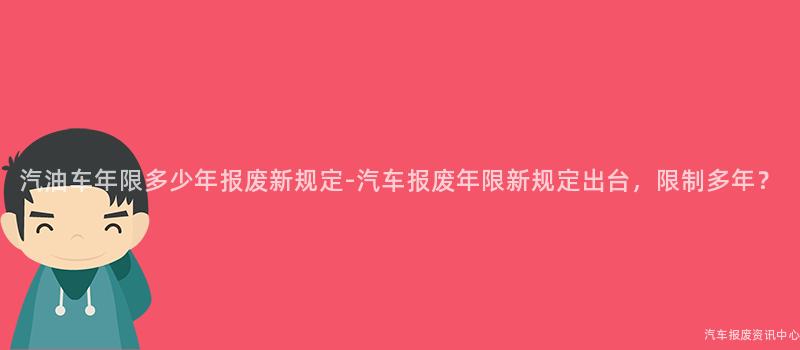 汽油车年限多少年报废新规定-汽车报废年限新规定出台，限制多年？