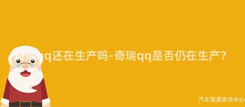 奇瑞qq还在生产吗-奇瑞qq是否仍在生产？