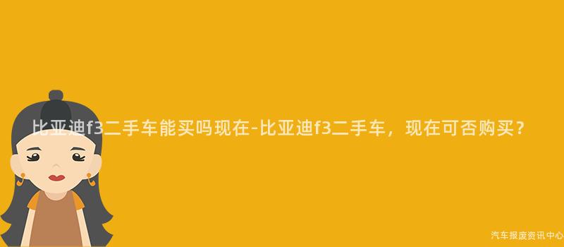 比亚迪f3二手车能买吗现在-比亚迪f3二手车，现在可否购买？