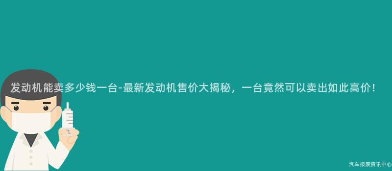 发动机能卖多少钱一台-最新发动机售价大揭秘，一台竟然可以卖出如此高价！