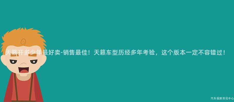 天籁开多少年最好卖-销售最佳！天籁车型历经多年考验，这个版本一定不容错过！
