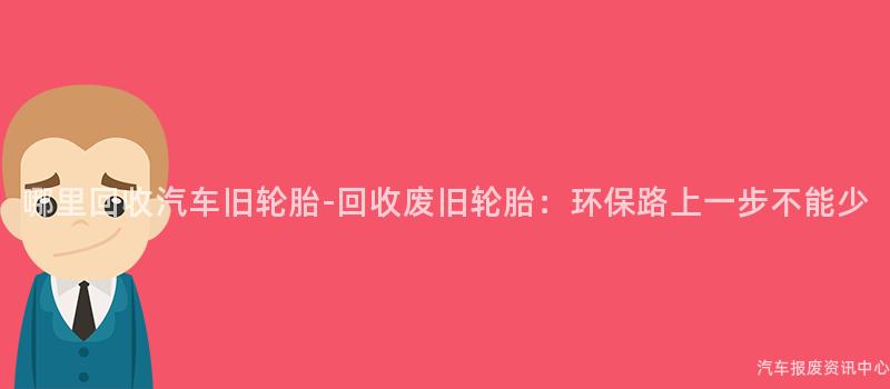哪里回收汽车旧轮胎-回收废旧轮胎：环保路上一步不能少