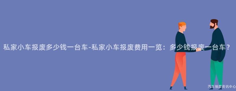 私家小车报废多少钱一台车-私家小车报废费用一览：多少钱报废一台车？
