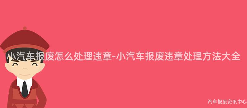 小汽车报废怎么处理违章-小汽车报废违章处理方法大全
