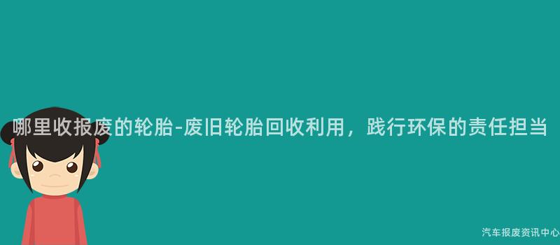 哪里收报废的轮胎-废旧轮胎回收利用，践行环保的责任担当