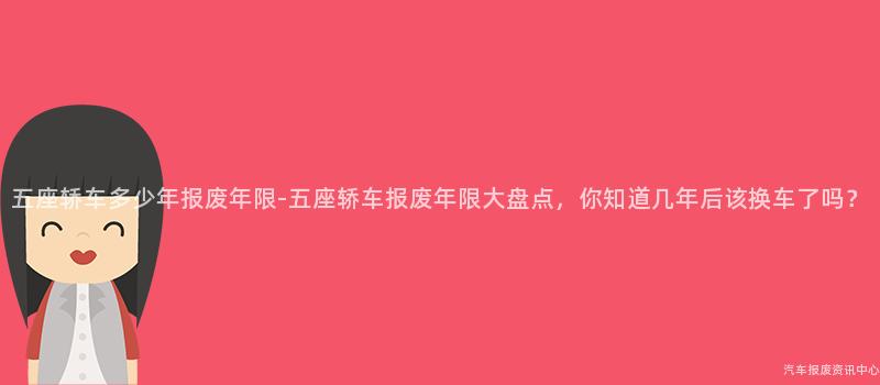 五座轿车多少年报废年限-五座轿车报废年限大盘点，你知道几年后该换车了吗？