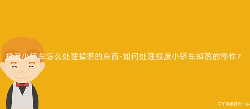 报废小轿车怎么处理掉落的东西-如何处理报废小轿车掉落的零件？