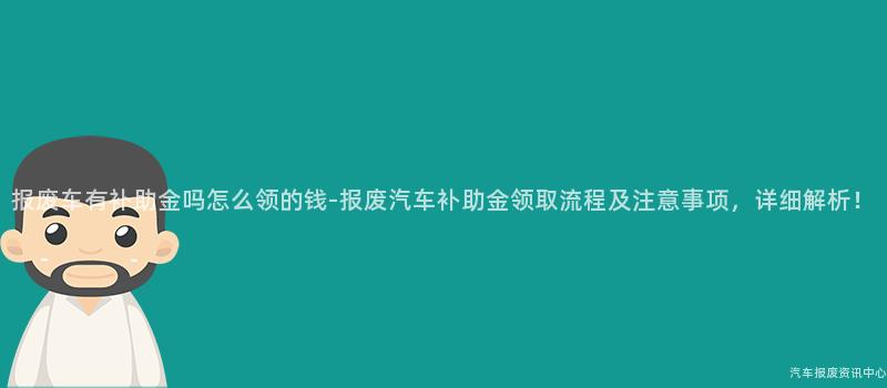 报废车有补助金吗怎么领的钱-报废汽车补助金领取流程及注意事项，详细解析！