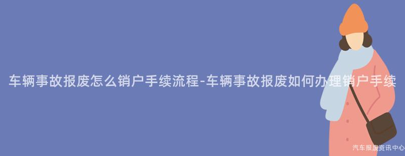 车辆事故报废怎么销户手续流程-车辆事故报废如何办理销户手续