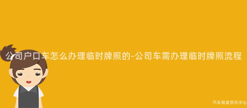 公司户口车怎么办理临时牌照的-公司车需办理临时牌照流程
