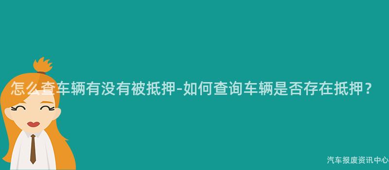 怎么查车辆有没有被抵押-如何查询车辆是否存在抵押？