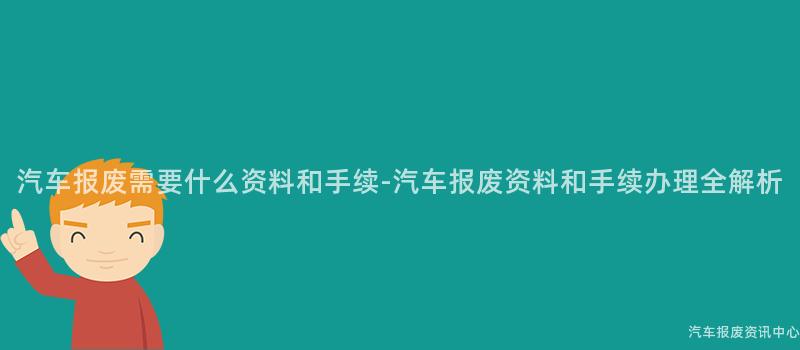 汽车报废需要什么资料和手续-汽车报废资料和手续办理全解析