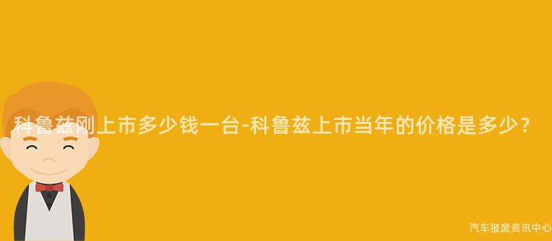 科鲁兹刚上市多少钱一台-科鲁兹上市当年的价格是多少？