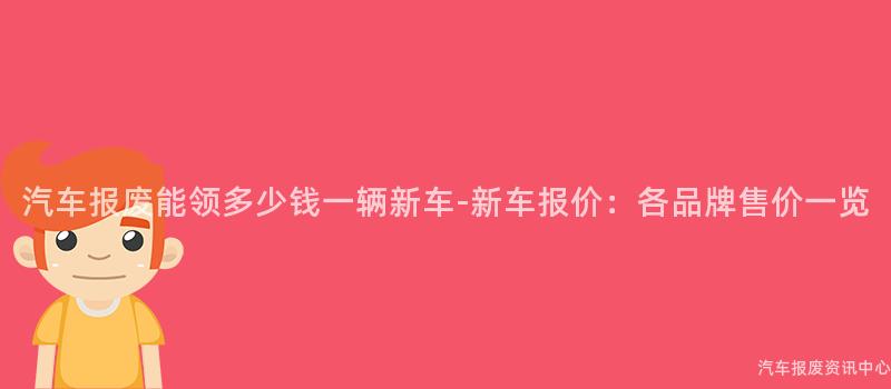 汽车报废能领多少钱一辆新车-新车报价：各品牌售价一览