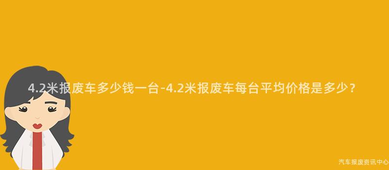 4.2米报废车多少钱一台-4.2米报废车每台平均价格是多少？