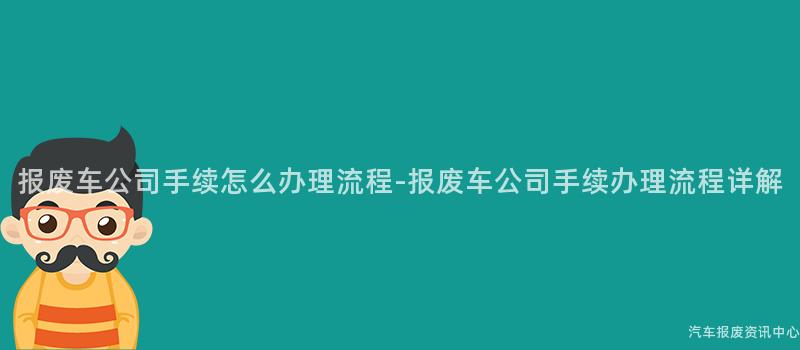 报废车公司手续怎么办理流程-报废车公司手续办理流程详解