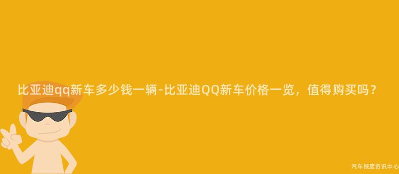 比亚迪qq新车多少钱一辆-比亚迪QQ新车价格一览，值得购买吗？
