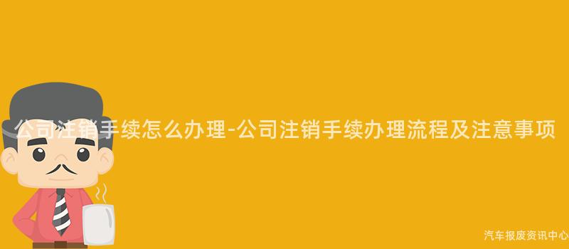 公司注销手续怎么办理-公司注销手续办理流程及注意事项