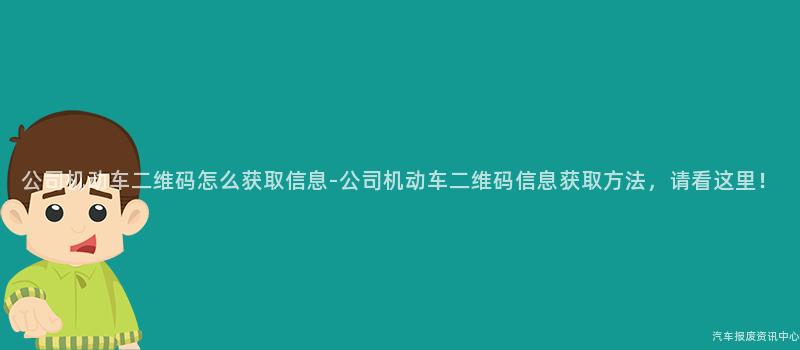 公司机动车二维码怎么获取信息-公司机动车二维码信息获取方法，请看这里！