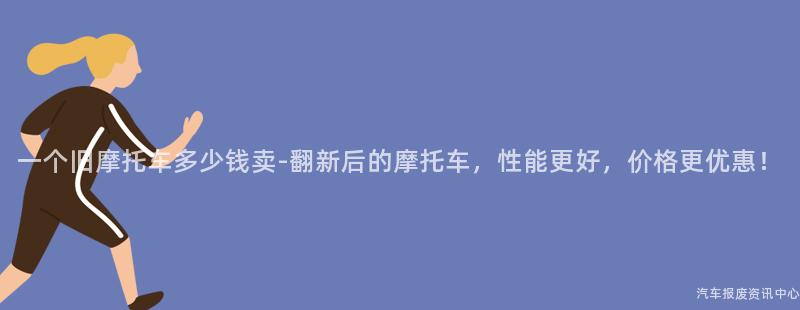 一个旧摩托车多少钱卖-翻新后的摩托车，性能更好，价格更优惠！