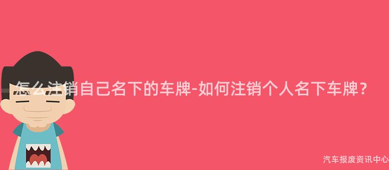 怎么注销自己名下的车牌-如何注销个人名下车牌？