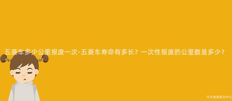 五菱车多少公里报废一次-五菱车寿命有多长？一次性报废的公里数是多少？