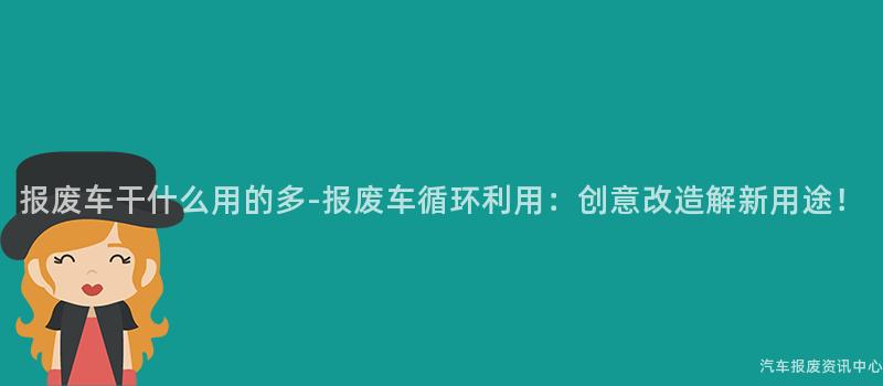 报废车干什么用的多-报废车循环利用：创意改造解新用途！