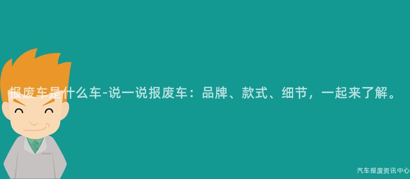 报废车是什么车-说一说报废车：品牌、款式、细节，一起来了解。