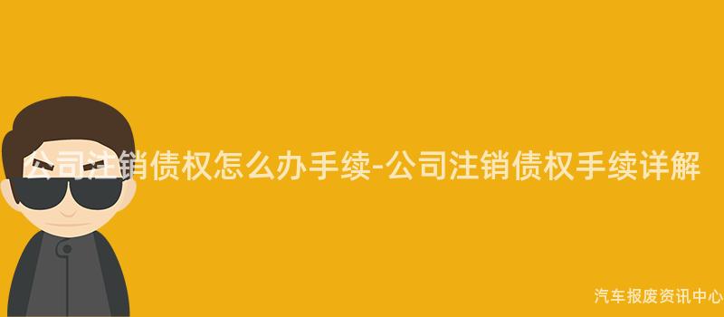 公司注销债权怎么办手续-公司注销债权手续详解