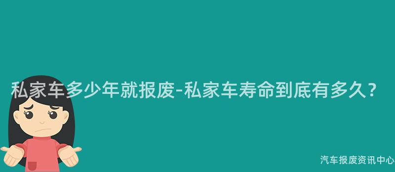 私家车多少年就报废-私家车寿命到底有多久？
