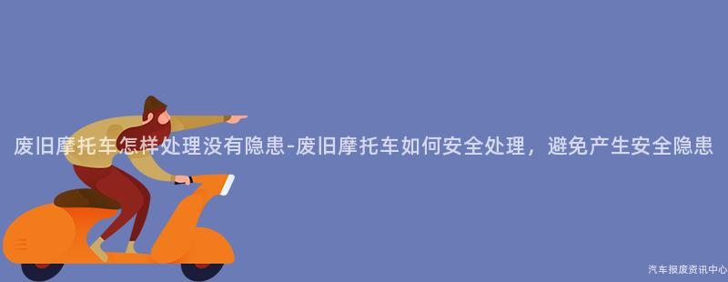 废旧摩托车怎样处理没有隐患-废旧摩托车如何安全处理，避免产生安全隐患