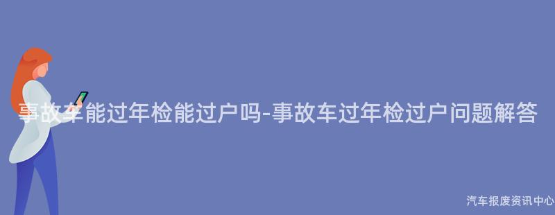 事故车能过年检能过户吗-事故车过年检过户问题解答
