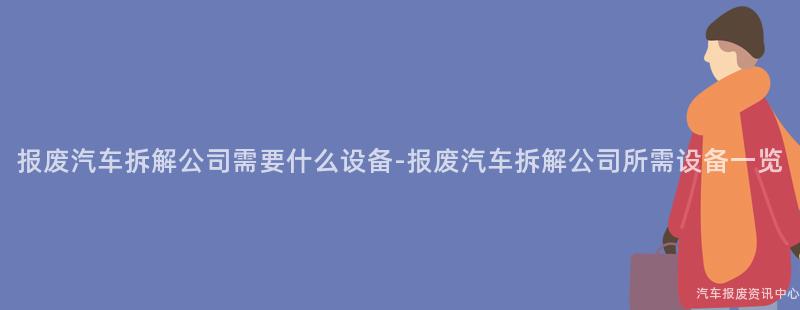 报废汽车拆解公司需要什么设备-报废汽车拆解公司所需设备一览
