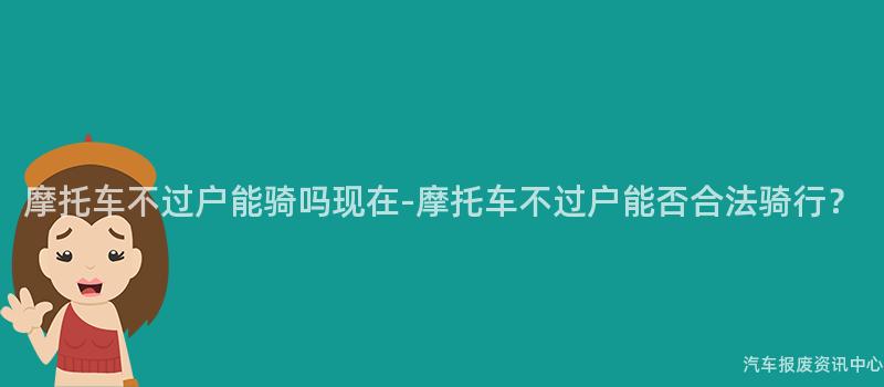 摩托车不过户能骑吗现在-摩托车不过户能否合法骑行？