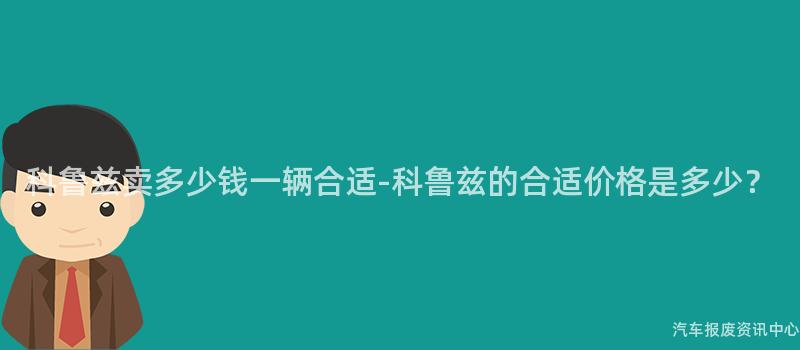 科鲁兹卖多少钱一辆合适-科鲁兹的合适价格是多少？