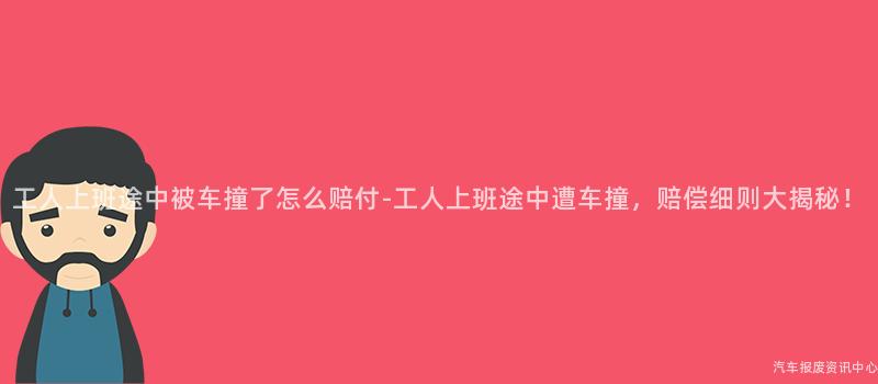 工人上班途中被车撞了怎么赔付-工人上班途中遭车撞，赔偿细则大揭秘！