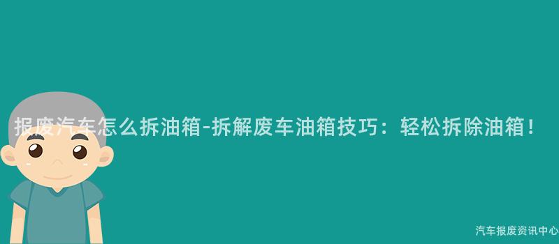 报废汽车怎么拆油箱-拆解废车油箱技巧：轻松拆除油箱！
