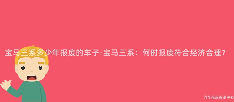 宝马三系多少年报废的车子-宝马三系：何时报废符合经济合理？