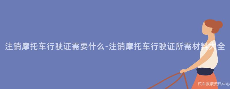注销摩托车行驶证需要什么-注销摩托车行驶证所需材料大全