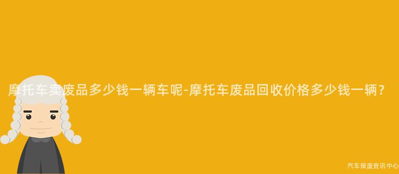 摩托车卖废品多少钱一辆车呢-摩托车废品回收价格多少钱一辆？